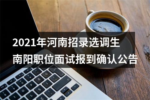 2021年河南招录选调生南阳职位面试报到确认公告 图片