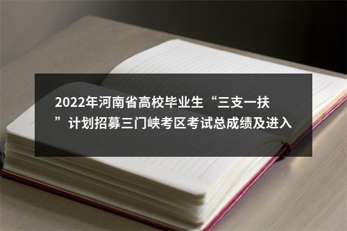 2022年河南省高校毕业生“三支一扶”计划招募三门峡考区考试总成绩及进入体检人员名单公示 图片