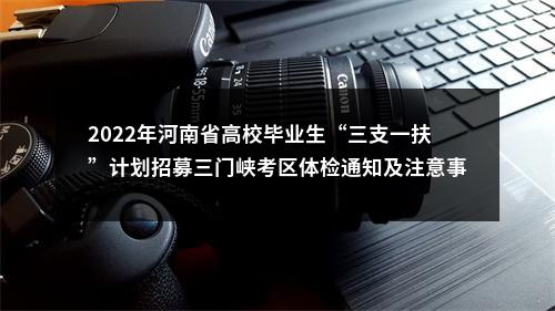 2022年河南省高校毕业生“三支一扶”计划招募三门峡考区体检通知及注意事项 图片