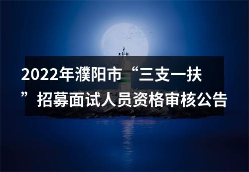 2022年濮阳市“三支一扶”招募面试人员资格审核公告 图片