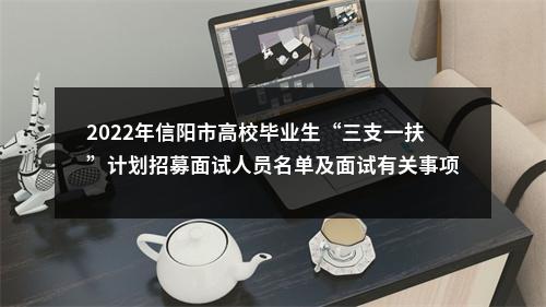 2022年信阳市高校毕业生“三支一扶”计划招募面试人员名单及面试有关事项的公告 图片