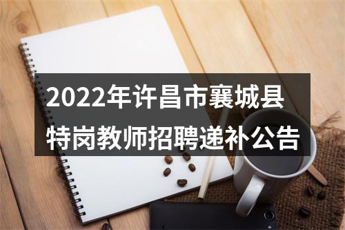 2022年许昌市襄城县特岗教师招聘递补公告 图片