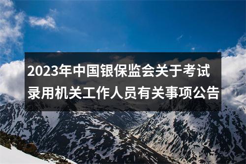 2023年中国银保监会关于考试录用机关工作人员有关事项公告 图片