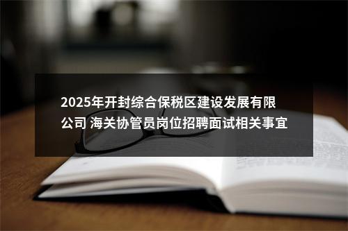 2025年开封综合保税区建设发展有限公司 海关协管员岗位招聘面试相关事宜的公告 图片