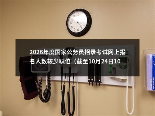 2026年度国家公务员招录考试网上报名人数较少职位（截至10月24日10点） 图片