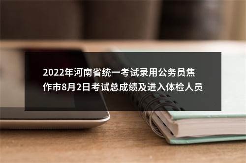 2022年河南省统一考试录用公务员焦作市8月2日考试总成绩及进入体检人员公告 图片