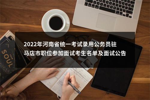 2022年河南省统一考试录用公务员驻马店市职位参加面试考生名单及面试公告 图片