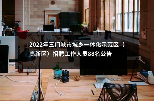 2022年三门峡市城乡一体化示范区（高新区）招聘工作人员88名公告 图片