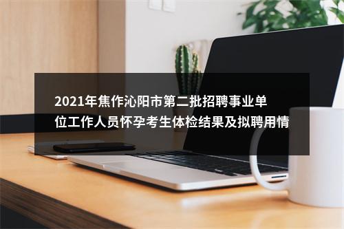 2021年焦作沁阳市第二批招聘事业单位工作人员怀孕考生体检结果及拟聘用情况公告 （第15号） 图片