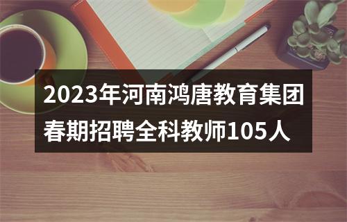 2023年河南鸿唐教育集团春期招聘全科教师105人 图片