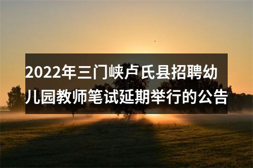 2022年三门峡卢氏县招聘幼儿园教师笔试延期举行的公告 图片