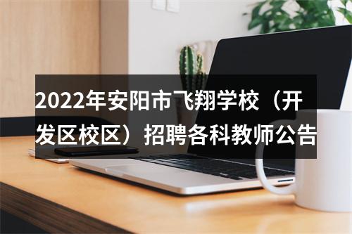 2022年安阳市飞翔学校（开发区校区）招聘各科教师公告 图片