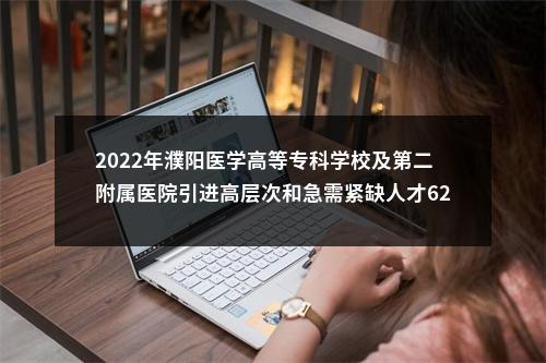 2022年濮阳医学高等专科学校及第二附属医院引进高层次和急需紧缺人才62名公告 图片