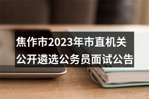 焦作市2023年市直机关公开遴选公务员面试公告 图片