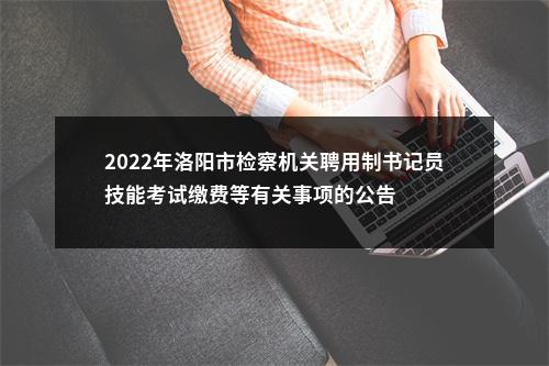 2022年洛阳市检察机关聘用制书记员技能考试缴费等有关事项的公告 图片