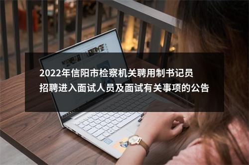 2022年信阳市检察机关聘用制书记员招聘进入面试人员及面试有关事项的公告 图片